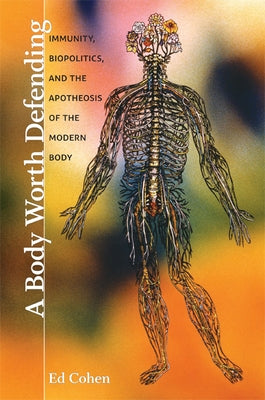 A Body Worth Defending: Immunity, Biopolitics, and the Apotheosis of the Modern Body by Cohen, Ed