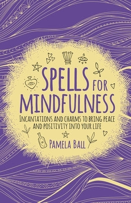 Spells for Mindfulness: Incantations and Charms to Bring Peace and Positivity Into Your Life by Ball, Pamela