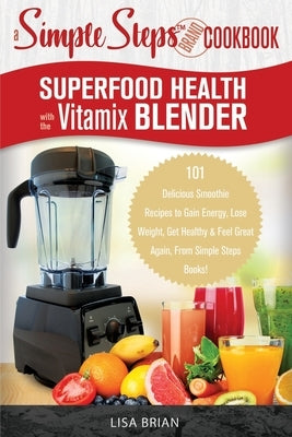 Superfood Health with the Vitamix Blender: A Simple Steps Brand Cookbook: 101 Delicious Smoothie Recipes to Gain Energy, Lose Weight, Get Healthy & Fe by Brian, Lisa