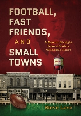 Football, Fast Friends, and Small Towns: A Memoir Straight from a Broken Oklahoma Heart by Love, Steve