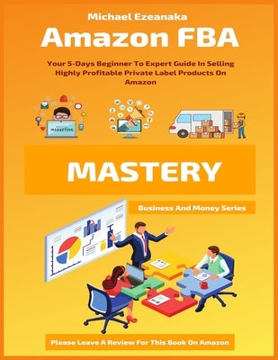 Amazon FBA Mastery: Your 5-Days Beginner To Expert Guide In Selling Highly Profitable Private Label Products On Amazon by Ezeanaka, Michael