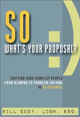 So, What's Your Proposal?: Shifting High-Conflict People from Blaming to Problem-Solving in 30 Seconds! by Eddy, Bill