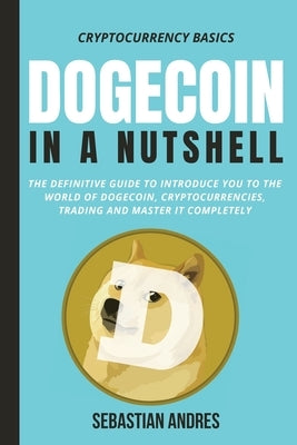 Dogecoin in a Nutshell: The definitive guide to introduce you to the world of Dogecoin, Cryptocurrencies, Trading and master it completely by Andres, Sebastian