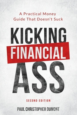 Kicking Financial Ass: A Practical Money Guide That Doesn't Suck Paperback Paul Christopher Dumont