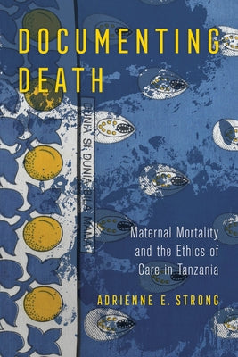 Documenting Death: Maternal Mortality and the Ethics of Care in Tanzania by Strong, Adrienne E.