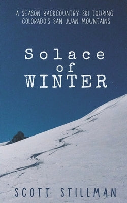 Solace Of Winter: A Season Backcountry Ski Touring Colorado's San Juan Mountains by Stillman, Scott