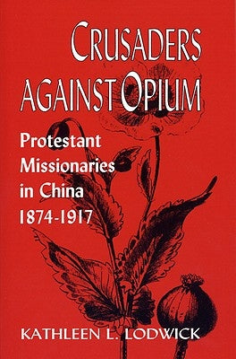 Crusaders Against Opium: Protestant Missionaries in China, 1874-1917 by Lodwick, Kathleen L.