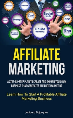 Affiliate Marketing: A Step-By-Step Plan To Create And Expand Your Own Business That Generates Affiliate Marketing (Learn How To Start A Pr by Bojorquez, Junípero