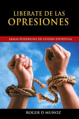 Liberate de las Opresiones: Armas Poderosas de Guerra Espiritual by Munoz, Roger D.