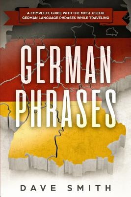 German Phrases: A Complete Guide With The Most Useful German Language Phrases While Traveling by Smith, Dave