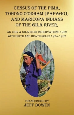 Census of the Pima, Tohono O'odham (Papago), and Maricopa Indians of the Gila River, Ak Chin & Gila Bend Reservations 1932: with Birth and Death Rolls by Bowen, Jeff