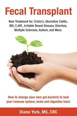 Fecal Transplant: New Treatment for Ulcerative Colitis, Crohn's, Irritable Bowel Disease, Diarrhea, C.diff., Multiple Sclerosis, Autism, by York, Diane