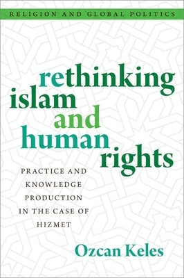 Rethinking Islam and Human Rights: Practice and Knowledge Production in the Case of Hizmet by Keles, Ozcan