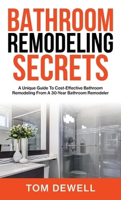 Bathroom Remodeling Secrets: A Unique Guide To Cost-Effective Bathroom Remodeling From A 30-Year Bathroom Remodeler by Dewell, Tom