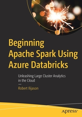 Beginning Apache Spark Using Azure Databricks: Unleashing Large Cluster Analytics in the Cloud by Ilijason, Robert