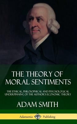 The Theory of Moral Sentiments: The Ethical, Philosophical and Psychological Underpinning of the Author's Economic Theory (Hardcover) by Smith, Adam