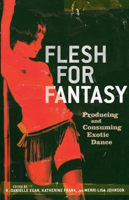 Flesh for Fantasy: Producing and Consuming Exotic Dance by Egan, Danielle