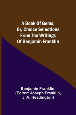 A Book of Gems, or, Choice selections from the writings of Benjamin Franklin by Franklin, Benjamin