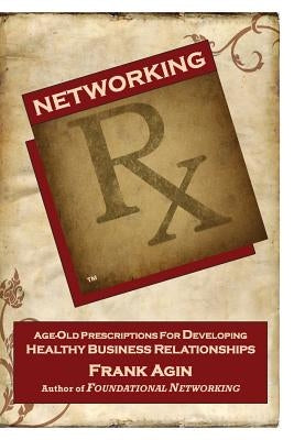 Networking RX: Age-Old Prescriptions for Developing Healthy Business Relationships by Agin, Frank J.