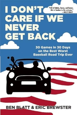 I Don't Care If We Never Get Back: 30 Games in 30 Days on the Best Worst Baseball Road Trip Ever by Blatt, Ben