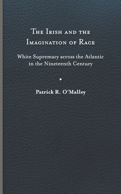 Irish and the Imagination of Race: White Supremacy Across the Atlantic in the Nineteenth Century by O'Malley, Patrick R.