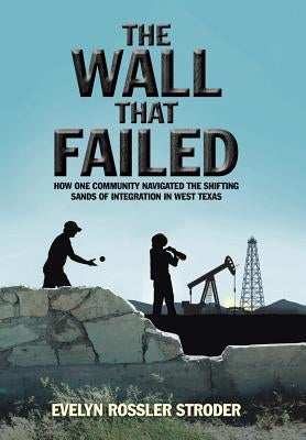 The Wall That Failed: How One Community Navigated the Shifting Sands of Integration in West Texas by Stroder, Evelyn Rossler