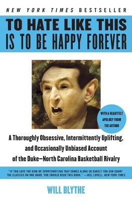 To Hate Like This Is to Be Happy Forever: A Thoroughly Obsessive, Intermittently Uplifting, and Occasionally Unbiased Account of the Duke-North Caroli by Blythe, Will