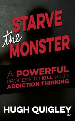 Starve The Monster: A Powerful Process To Kill Your Addiction Thinking by Quigley, Hugh