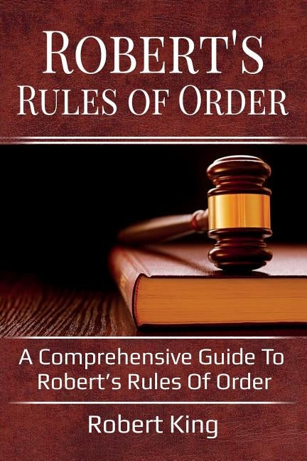 Robert's Rules of Order: A comprehensive guide to Robert's Rules of Order by Robert, King