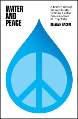 Water and Peace: A Journey Through the World's Most Explosive Conflict Zones in Search of Deep Water by Gachet, Alain