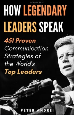 Leadership: How Legendary Leaders Speak: 451 Proven Communication Strategies of the World's Top Leaders Paperback Independently Published