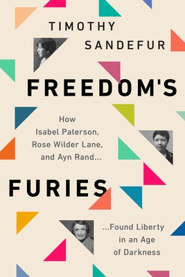 Freedom's Furies: How Isabel Paterson, Rose Wilder Lane, and Ayn Rand Found Liberty in an Age of Darkness by Sandefur, Timothy