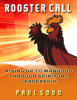 Rooster Call: Rising Up to Manhood Through Spiritual Leadership by Good, Paul