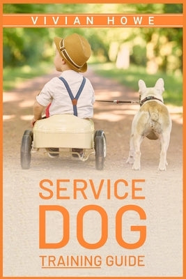 Service Dog Training Guide: Step-by-Step Program With All the Fundamentals, Tricks, and Secrets you Need to Get Started Training your Own Service by Howe, Vivian