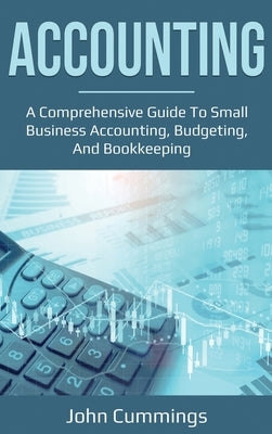 Accounting: A Comprehensive Guide to Small Business Accounting, Budgeting, and Bookkeeping by Cummings, John