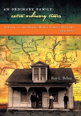 An Ordinary Family - Extra-Ordinary Times: A Look at the Beebe/Bebee Family History 1535-2015 by Bebee, Roy L.