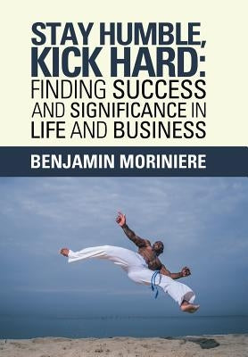 Stay Humble, Kick Hard: Finding Success and Significance in Life and Business by Moriniere, Benjamin