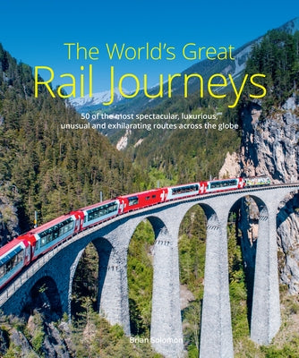 The World's Great Rail Journeys: 50 of the Most Spectacular, Luxurious, Unusual and Exhilarating Routes Across the Globe by Solomon, Brian