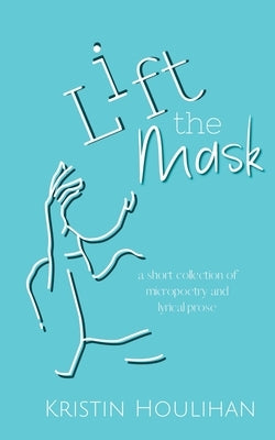 Lift the Mask: a short collection of micropoetry and lyrical prose Paperback Kristin Houlihan