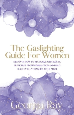 The Gaslighting Guide For Women: Discover How To Recognize Narcissists, Break Free From Manipulation and Build Healthy Relationships After Abuse by Ray, Georgia