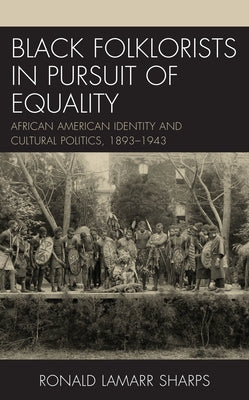 Black Folklorists in Pursuit of Equality: African American Identity and Cultural Politics, 1893-1943 by Sharps, Ronald