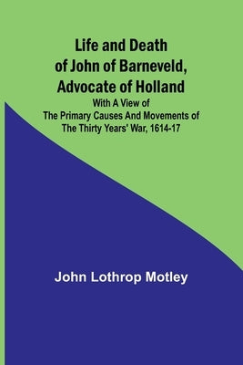 Life and Death of John of Barneveld, Advocate of Holland: with a view of the primary causes and movements of the Thirty Years' War, 1614-17 Paperback Alpha Edition