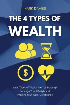 The 4 Types of Wealth: What Types of Wealth Are You Building? Redesign Your Lifestyle and Improve Your Work-Life Balance by Davies, Mark
