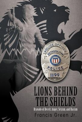 Lions Behind the Shields: Bravado of Deceit, Anger, Sexism, and Racism by Green, Francis, Jr.