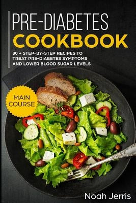 Pre-Diabetes Cookbook: Main Course - 80 + Step-By-Step Recipes to Treat Pre-Diabetes Symptoms and Lower Blood Sugar Levels (Proven Insulin Re Paperback Independently Published
