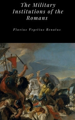 The Military Institutions of the Romans by Renatus, Flavius Vegetius