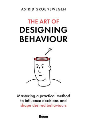 The Art of Designing Behaviour: Mastering a Practical Method to Influence Decisions and Shape Desired Behaviours by Groenewegen, Astrid