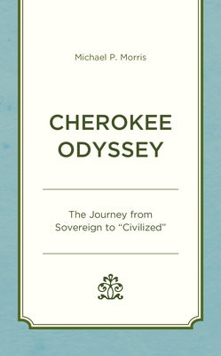 Cherokee Odyssey: The Journey from Sovereign to "Civilized" by Morris, Michael P.