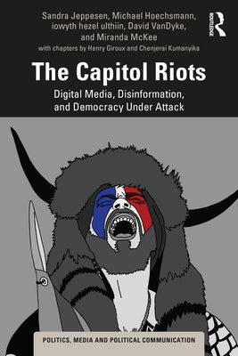 The Capitol Riots: Digital Media, Disinformation, and Democracy Under Attack by Jeppesen, Sandra