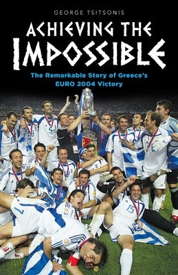 Achieving the Impossible - the Remarkable Story of Greece's EURO 2004 Victory by Tsitsonis, George